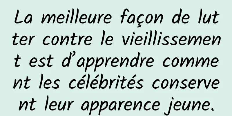 La meilleure façon de lutter contre le vieillissement est d’apprendre comment les célébrités conservent leur apparence jeune.