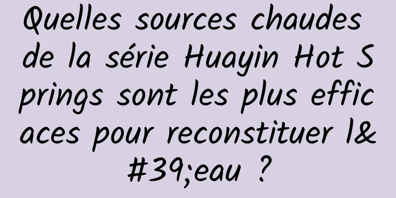 Quelles sources chaudes de la série Huayin Hot Springs sont les plus efficaces pour reconstituer l'eau ?
