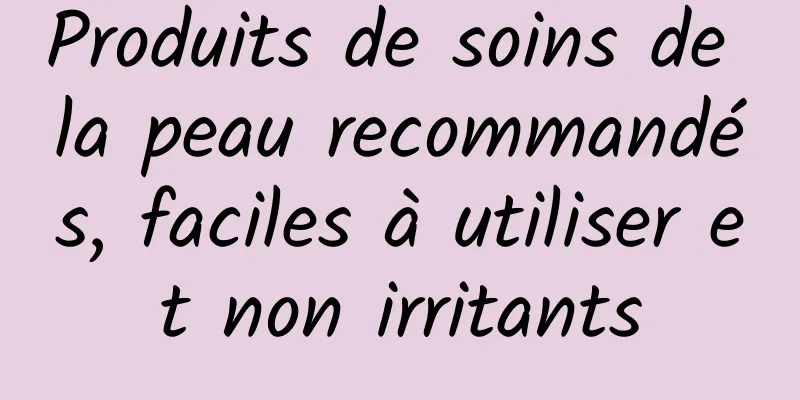 Produits de soins de la peau recommandés, faciles à utiliser et non irritants