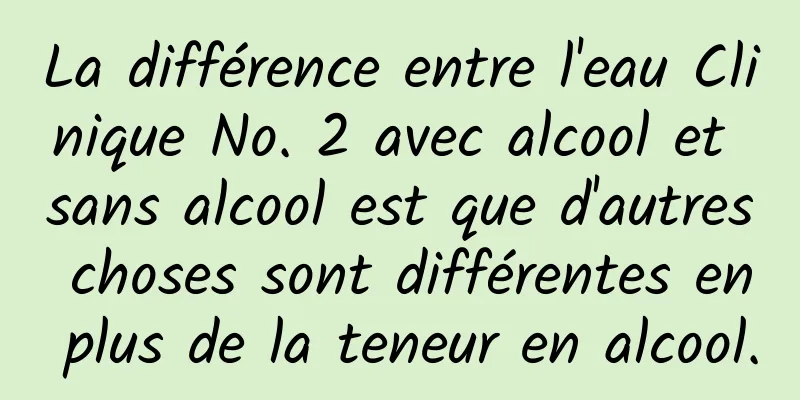 La différence entre l'eau Clinique No. 2 avec alcool et sans alcool est que d'autres choses sont différentes en plus de la teneur en alcool.