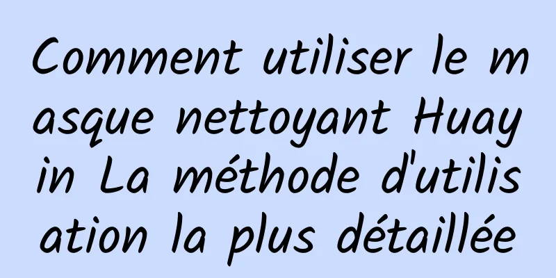 Comment utiliser le masque nettoyant Huayin La méthode d'utilisation la plus détaillée