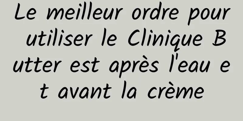 Le meilleur ordre pour utiliser le Clinique Butter est après l'eau et avant la crème