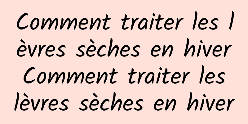 Comment traiter les lèvres sèches en hiver Comment traiter les lèvres sèches en hiver