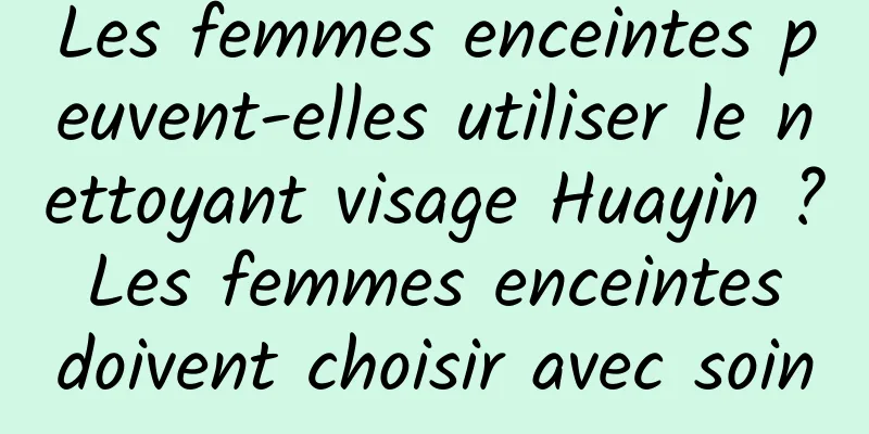 Les femmes enceintes peuvent-elles utiliser le nettoyant visage Huayin ? Les femmes enceintes doivent choisir avec soin