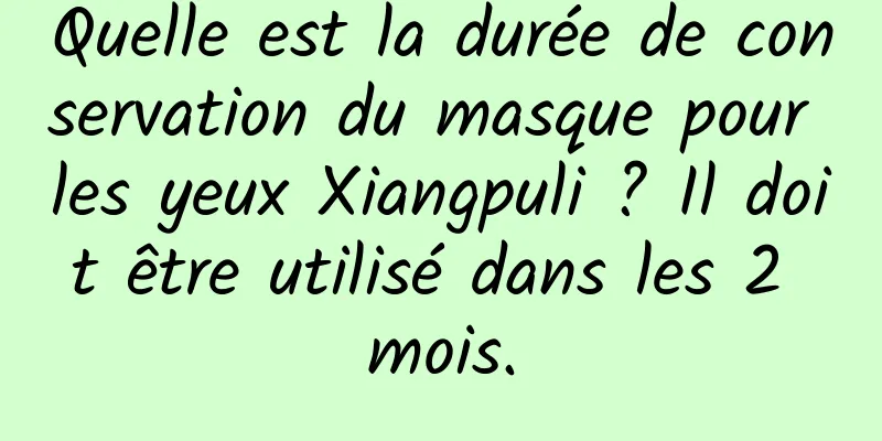 Quelle est la durée de conservation du masque pour les yeux Xiangpuli ? Il doit être utilisé dans les 2 mois.