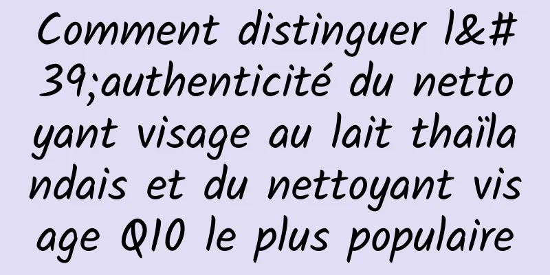 Comment distinguer l'authenticité du nettoyant visage au lait thaïlandais et du nettoyant visage Q10 le plus populaire