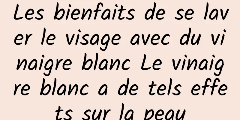 Les bienfaits de se laver le visage avec du vinaigre blanc Le vinaigre blanc a de tels effets sur la peau