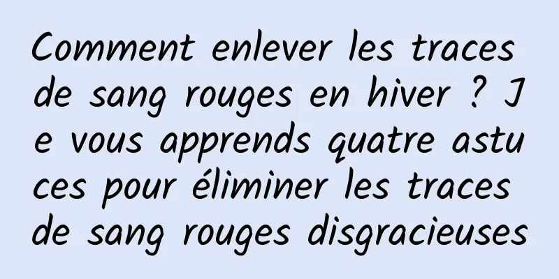 Comment enlever les traces de sang rouges en hiver ? Je vous apprends quatre astuces pour éliminer les traces de sang rouges disgracieuses