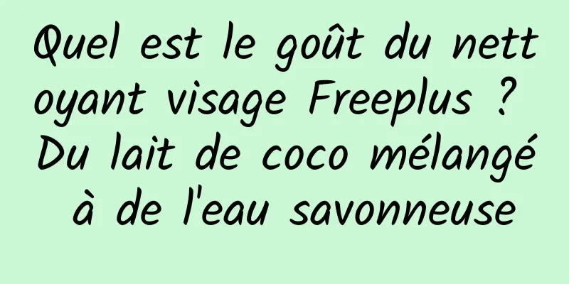 Quel est le goût du nettoyant visage Freeplus ? Du lait de coco mélangé à de l'eau savonneuse