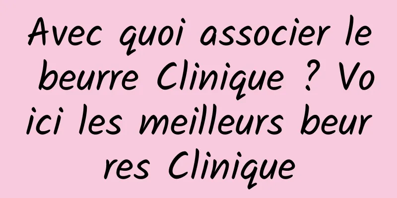 Avec quoi associer le beurre Clinique ? Voici les meilleurs beurres Clinique