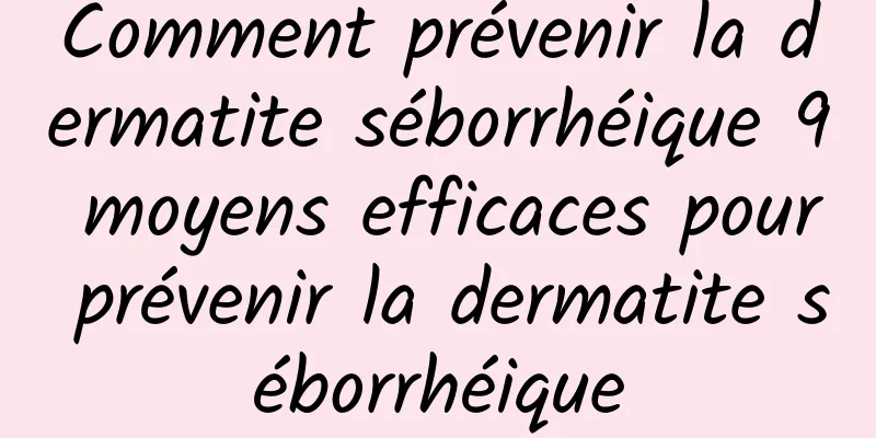 Comment prévenir la dermatite séborrhéique 9 moyens efficaces pour prévenir la dermatite séborrhéique