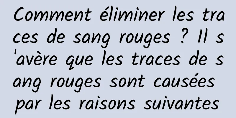Comment éliminer les traces de sang rouges ? Il s'avère que les traces de sang rouges sont causées par les raisons suivantes