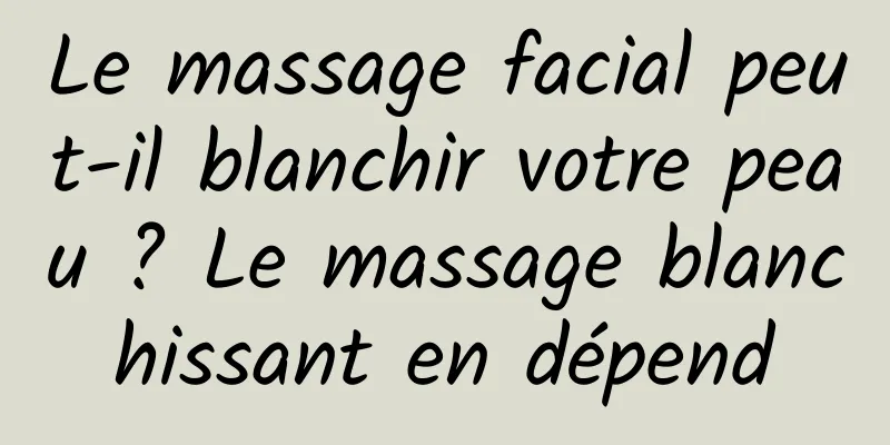Le massage facial peut-il blanchir votre peau ? Le massage blanchissant en dépend