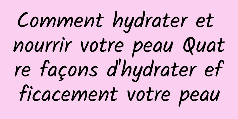 Comment hydrater et nourrir votre peau Quatre façons d'hydrater efficacement votre peau