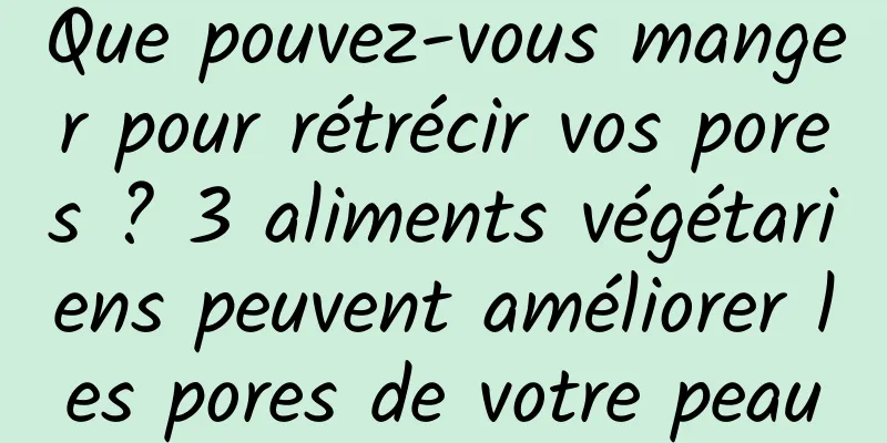 Que pouvez-vous manger pour rétrécir vos pores ? 3 aliments végétariens peuvent améliorer les pores de votre peau