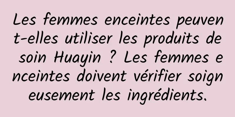 Les femmes enceintes peuvent-elles utiliser les produits de soin Huayin ? Les femmes enceintes doivent vérifier soigneusement les ingrédients.