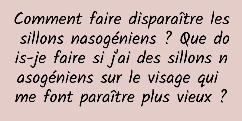 Comment faire disparaître les sillons nasogéniens ? Que dois-je faire si j'ai des sillons nasogéniens sur le visage qui me font paraître plus vieux ?