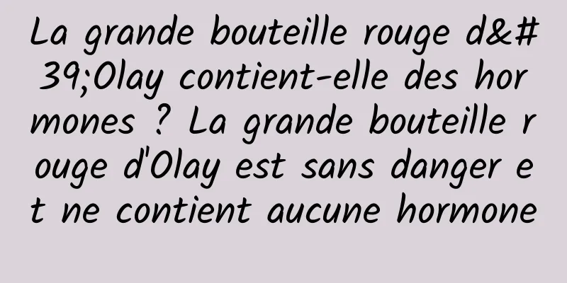 La grande bouteille rouge d'Olay contient-elle des hormones ? La grande bouteille rouge d'Olay est sans danger et ne contient aucune hormone