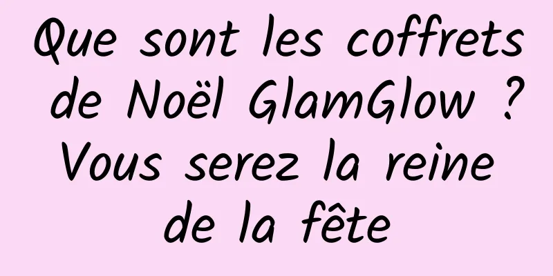 Que sont les coffrets de Noël GlamGlow ? Vous serez la reine de la fête