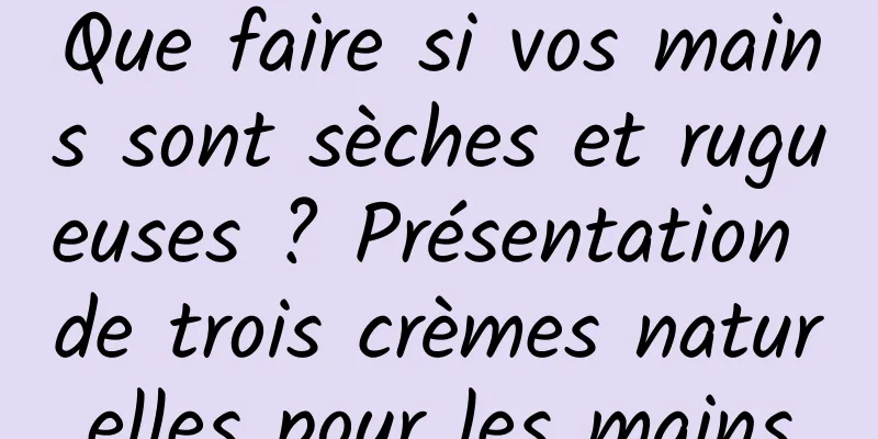 Que faire si vos mains sont sèches et rugueuses ? Présentation de trois crèmes naturelles pour les mains