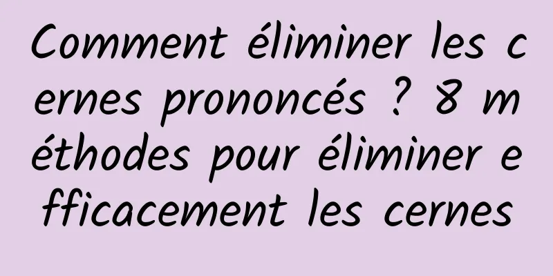 Comment éliminer les cernes prononcés ? 8 méthodes pour éliminer efficacement les cernes