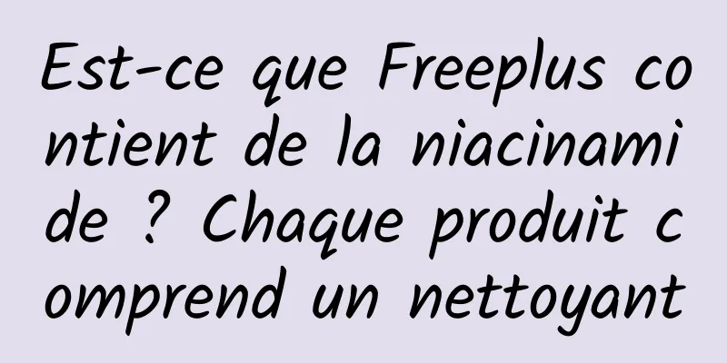Est-ce que Freeplus contient de la niacinamide ? Chaque produit comprend un nettoyant