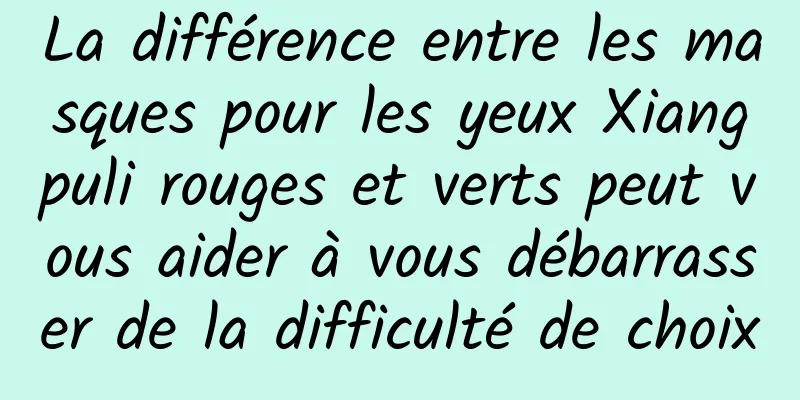 La différence entre les masques pour les yeux Xiangpuli rouges et verts peut vous aider à vous débarrasser de la difficulté de choix