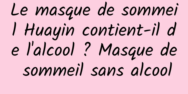 Le masque de sommeil Huayin contient-il de l'alcool ? Masque de sommeil sans alcool