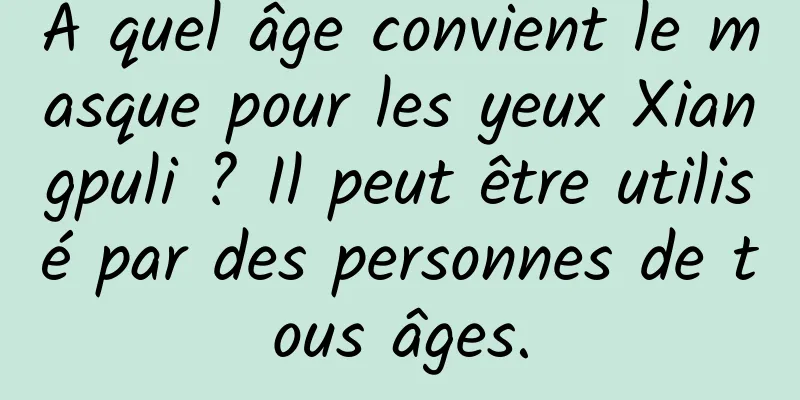 À quel âge convient le masque pour les yeux Xiangpuli ? Il peut être utilisé par des personnes de tous âges.