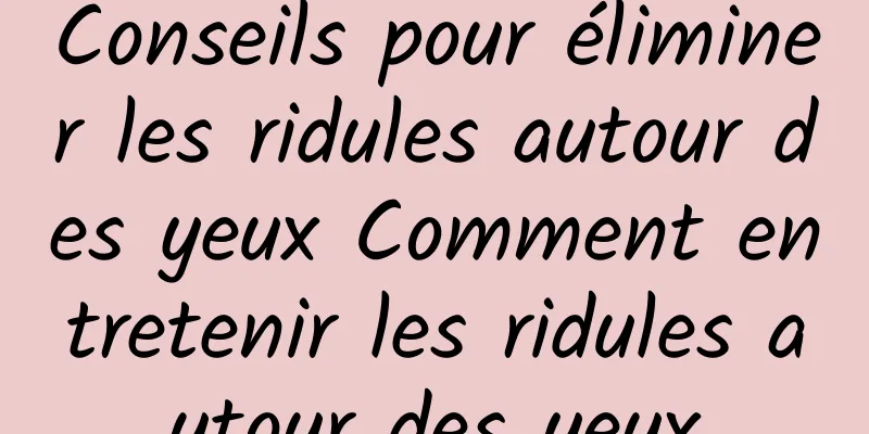 Conseils pour éliminer les ridules autour des yeux Comment entretenir les ridules autour des yeux