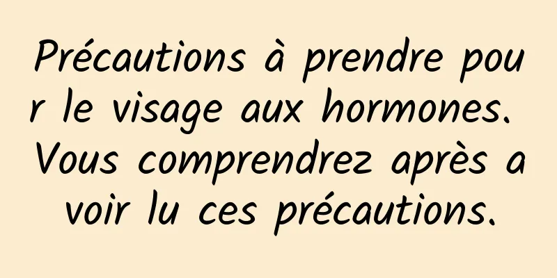 Précautions à prendre pour le visage aux hormones. Vous comprendrez après avoir lu ces précautions.