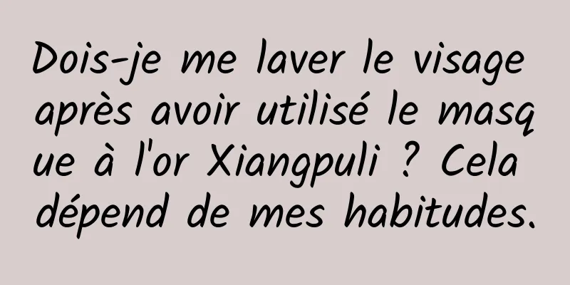 Dois-je me laver le visage après avoir utilisé le masque à l'or Xiangpuli ? Cela dépend de mes habitudes.