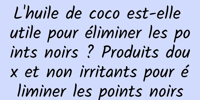 L'huile de coco est-elle utile pour éliminer les points noirs ? Produits doux et non irritants pour éliminer les points noirs