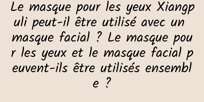 Le masque pour les yeux Xiangpuli peut-il être utilisé avec un masque facial ? Le masque pour les yeux et le masque facial peuvent-ils être utilisés ensemble ?