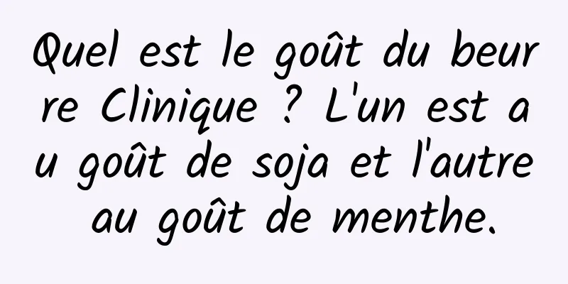 Quel est le goût du beurre Clinique ? L'un est au goût de soja et l'autre au goût de menthe.