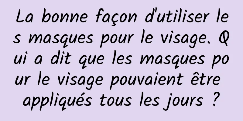 La bonne façon d'utiliser les masques pour le visage. Qui a dit que les masques pour le visage pouvaient être appliqués tous les jours ?