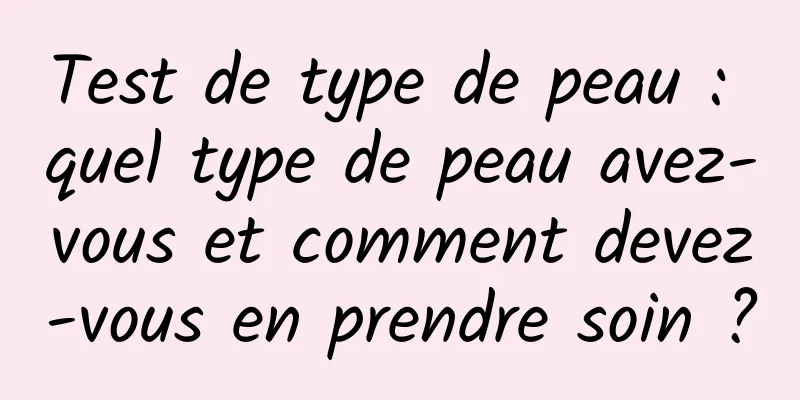 Test de type de peau : quel type de peau avez-vous et comment devez-vous en prendre soin ?