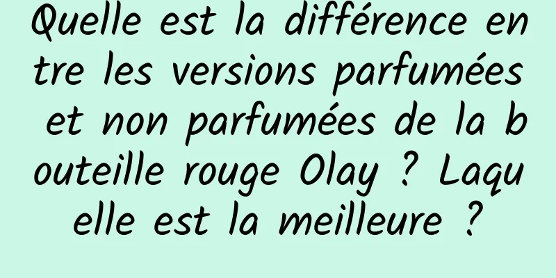 Quelle est la différence entre les versions parfumées et non parfumées de la bouteille rouge Olay ? Laquelle est la meilleure ?