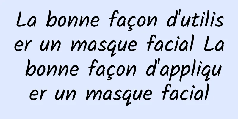 La bonne façon d'utiliser un masque facial La bonne façon d'appliquer un masque facial