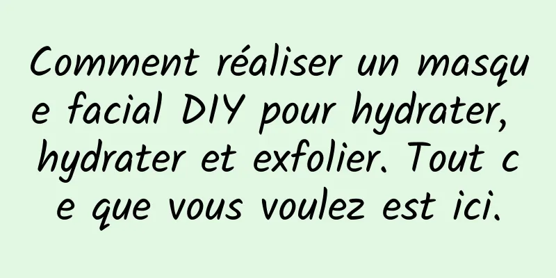 Comment réaliser un masque facial DIY pour hydrater, hydrater et exfolier. Tout ce que vous voulez est ici.