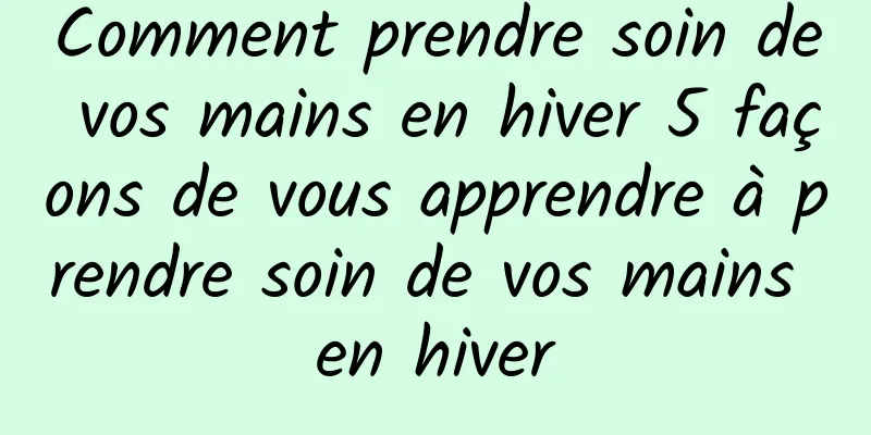 Comment prendre soin de vos mains en hiver 5 façons de vous apprendre à prendre soin de vos mains en hiver