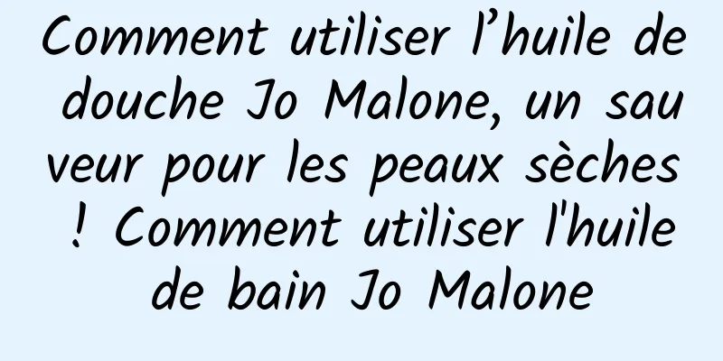 Comment utiliser l’huile de douche Jo Malone, un sauveur pour les peaux sèches ! Comment utiliser l'huile de bain Jo Malone