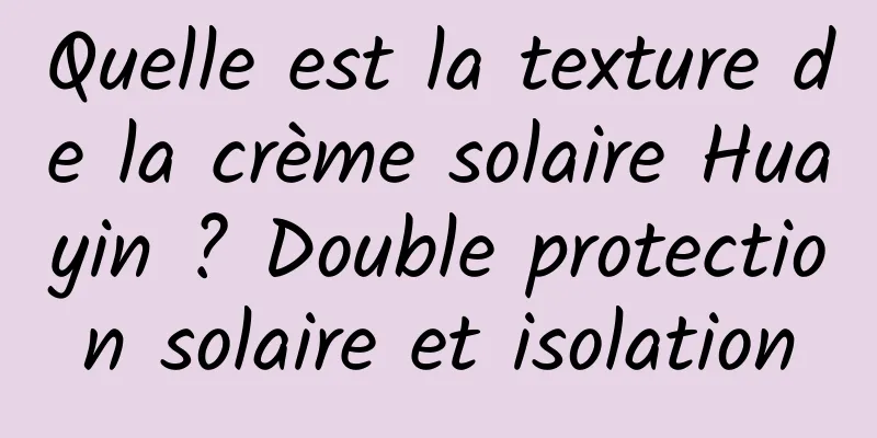 Quelle est la texture de la crème solaire Huayin ? Double protection solaire et isolation