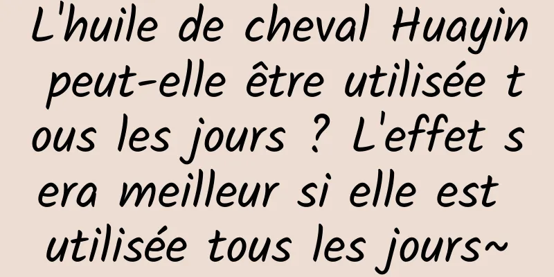 L'huile de cheval Huayin peut-elle être utilisée tous les jours ? L'effet sera meilleur si elle est utilisée tous les jours~
