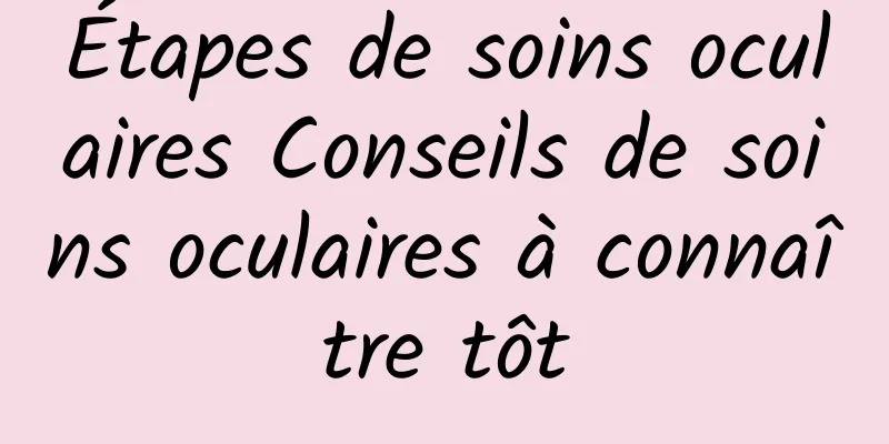 Étapes de soins oculaires Conseils de soins oculaires à connaître tôt