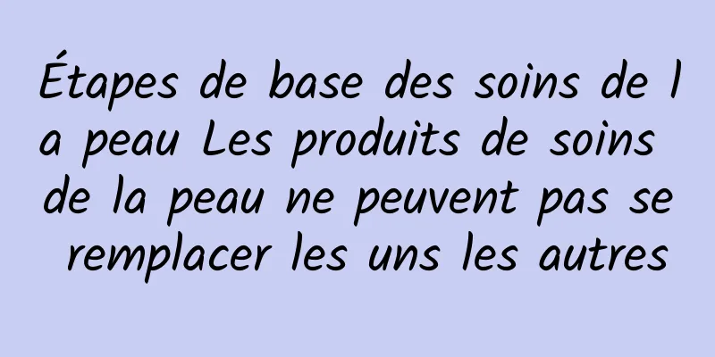Étapes de base des soins de la peau Les produits de soins de la peau ne peuvent pas se remplacer les uns les autres