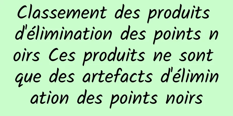 Classement des produits d'élimination des points noirs Ces produits ne sont que des artefacts d'élimination des points noirs