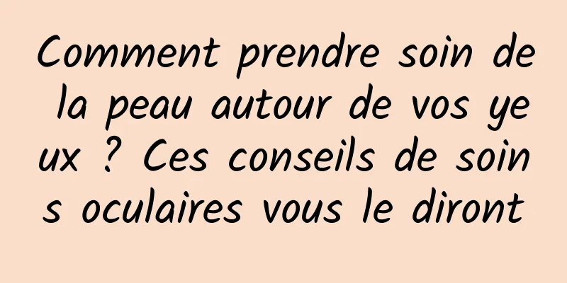 Comment prendre soin de la peau autour de vos yeux ? Ces conseils de soins oculaires vous le diront