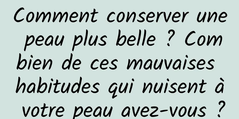 Comment conserver une peau plus belle ? Combien de ces mauvaises habitudes qui nuisent à votre peau avez-vous ?