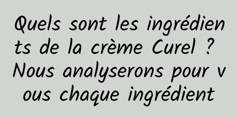 Quels sont les ingrédients de la crème Curel ? Nous analyserons pour vous chaque ingrédient